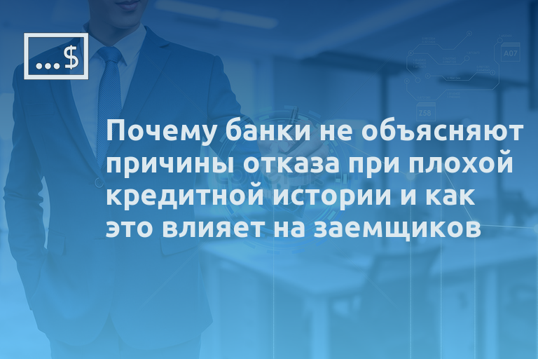 Почему банки не объясняют причины отказа при плохой кредитной истории и как это влияет на заемщиков