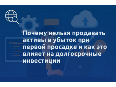 Почему нельзя продавать активы в убыток при первой просадке и как это влияет на долгосрочные инвестиции