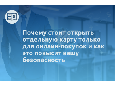 Почему стоит открыть отдельную карту только для онлайн-покупок и как это повысит вашу безопасность