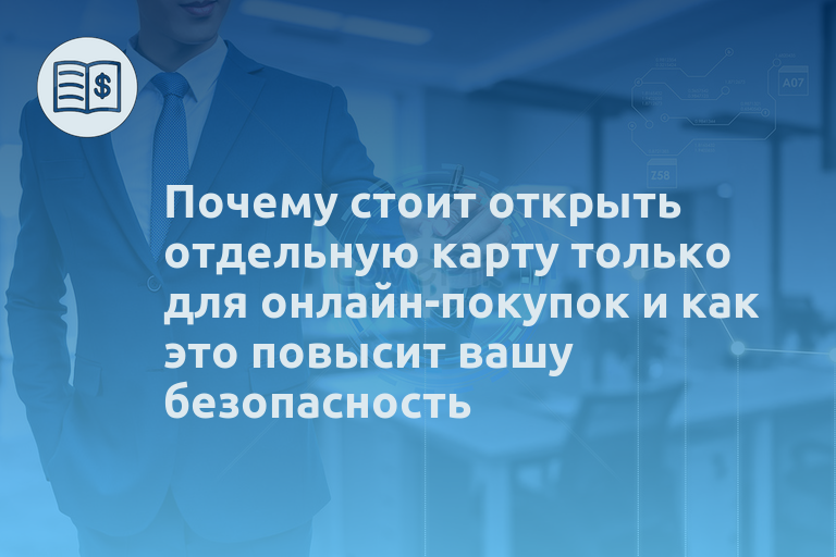 Почему стоит открыть отдельную карту только для онлайн-покупок и как это повысит вашу безопасность