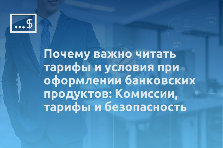 Почему важно читать тарифы и условия при оформлении банковских продуктов: Комиссии, тарифы и безопасность