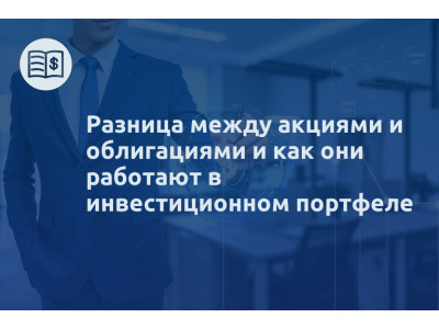 Разница между акциями и облигациями и как они работают в инвестиционном портфеле