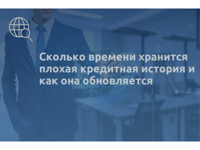 Сколько времени хранится плохая кредитная история и как она обновляется