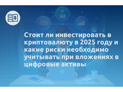 Стоит ли инвестировать в криптовалюту в 2025 году и какие риски необходимо учитывать при вложениях в цифровые активы