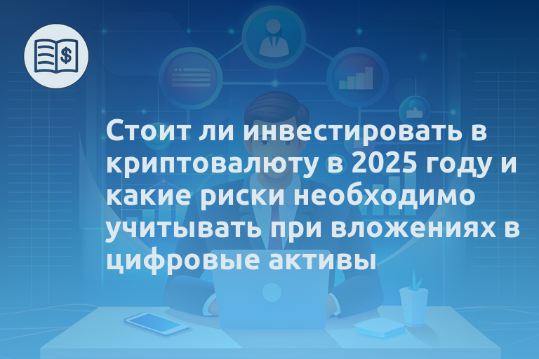 Стоит ли инвестировать в криптовалюту в 2025 году и какие риски необходимо учитывать при вложениях в цифровые активы