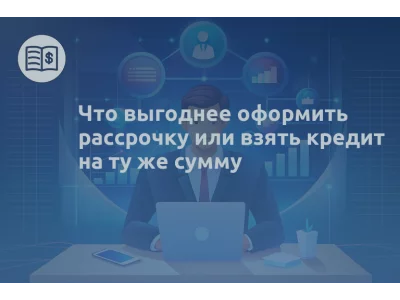 Что выгоднее оформить рассрочку или взять кредит на ту же сумму