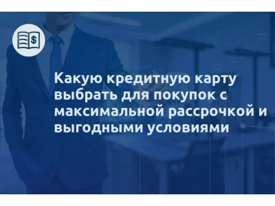 Какую кредитную карту выбрать для покупок с максимальной рассрочкой и выгодными условиями